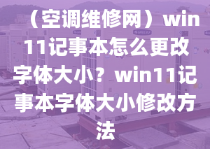 （空調維修網）win11記事本怎么更改字體大??？win11記事本字體大小修改方法