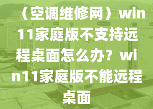 （空調(diào)維修網(wǎng)）win11家庭版不支持遠(yuǎn)程桌面怎么辦？win11家庭版不能遠(yuǎn)程桌面