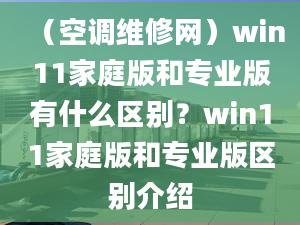 （空調(diào)維修網(wǎng)）win11家庭版和專業(yè)版有什么區(qū)別？win11家庭版和專業(yè)版區(qū)別介紹