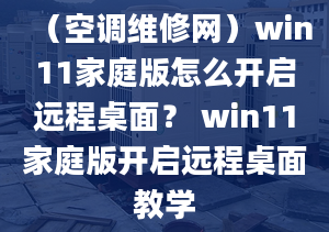 （空調維修網）win11家庭版怎么開啟遠程桌面？ win11家庭版開啟遠程桌面教學