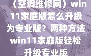 （空調維修網）win11家庭版怎么升級為專業(yè)版？兩種方法win11家庭版輕松升級專業(yè)版