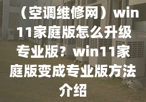 （空調維修網）win11家庭版怎么升級專業(yè)版？win11家庭版變成專業(yè)版方法介紹