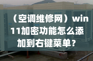 （空調(diào)維修網(wǎng)）win11加密功能怎么添加到右鍵菜單？