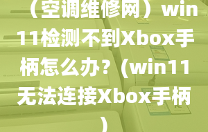 （空調維修網）win11檢測不到Xbox手柄怎么辦？(win11無法連接Xbox手柄)