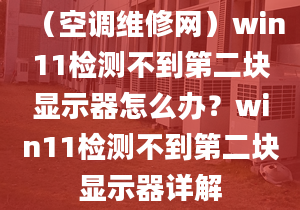 （空調(diào)維修網(wǎng)）win11檢測(cè)不到第二塊顯示器怎么辦？win11檢測(cè)不到第二塊顯示器詳解