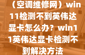 （空調維修網）win11檢測不到英偉達顯卡怎么辦？win11英偉達顯卡檢測不到解決方法