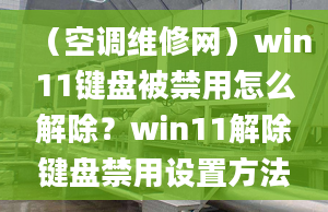 （空調(diào)維修網(wǎng)）win11鍵盤被禁用怎么解除？win11解除鍵盤禁用設(shè)置方法