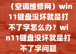 （空調(diào)維修網(wǎng)）win11鍵盤沒壞就是打不了字怎么辦？win11鍵盤沒壞就是打不了字問題