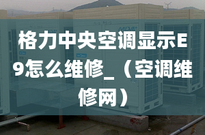 格力中央空調顯示E9怎么維修_（空調維修網(wǎng)）