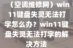 （空調(diào)維修網(wǎng)）win11鍵盤失靈無法打字怎么辦？win11鍵盤失靈無法打字的解決方法