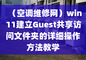 （空調(diào)維修網(wǎng)）win11建立Guest共享訪問文件夾的詳細操作方法教學