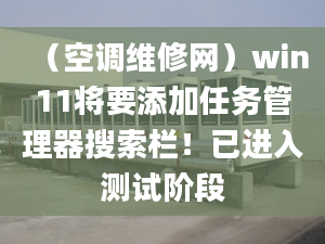 （空調(diào)維修網(wǎng)）win11將要添加任務(wù)管理器搜索欄！已進(jìn)入測(cè)試階段