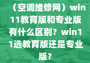 （空調(diào)維修網(wǎng)）win11教育版和專業(yè)版有什么區(qū)別？win11選教育版還是專業(yè)版？