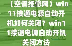 （空調(diào)維修網(wǎng)）win11接通電源自動開機如何關(guān)閉？win11接通電源自動開機關(guān)閉方法