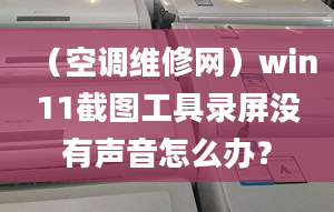 （空調(diào)維修網(wǎng)）win11截圖工具錄屏沒有聲音怎么辦？