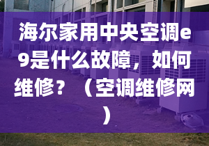 海爾家用中央空調(diào)e9是什么故障，如何維修？（空調(diào)維修網(wǎng)）