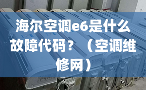 海爾空調(diào)e6是什么故障代碼？（空調(diào)維修網(wǎng)）