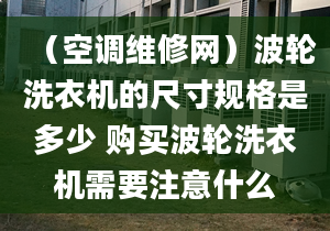 （空調(diào)維修網(wǎng)）波輪洗衣機(jī)的尺寸規(guī)格是多少 購(gòu)買波輪洗衣機(jī)需要注意什么