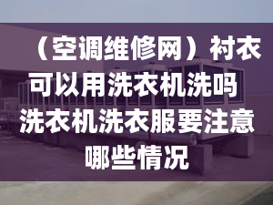 （空調(diào)維修網(wǎng)）襯衣可以用洗衣機洗嗎 洗衣機洗衣服要注意哪些情況