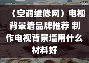 （空調(diào)維修網(wǎng)）電視背景墻品牌推薦 制作電視背景墻用什么材料好