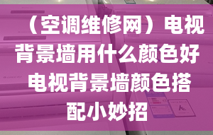 （空調(diào)維修網(wǎng)）電視背景墻用什么顏色好 電視背景墻顏色搭配小妙招