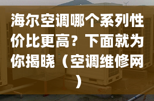 海爾空調(diào)哪個(gè)系列性?xún)r(jià)比更高？下面就為你揭曉（空調(diào)維修網(wǎng)）