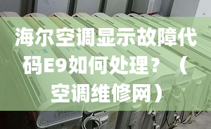 海爾空調(diào)顯示故障代碼E9如何處理？（空調(diào)維修網(wǎng)）