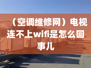 （空調(diào)維修網(wǎng)）電視連不上wifi是怎么回事兒