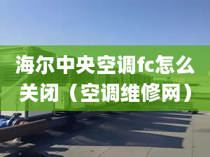 海爾中央空調(diào)fc怎么關(guān)閉（空調(diào)維修網(wǎng)）