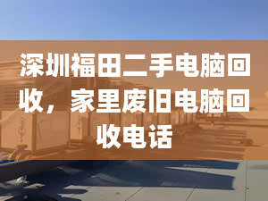 深圳福田二手電腦回收，家里廢舊電腦回收電話