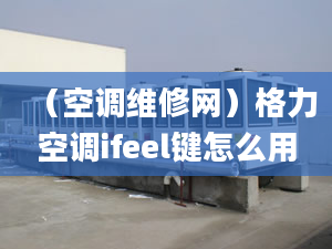 （空調(diào)維修網(wǎng)）格力空調(diào)ifeel鍵怎么用