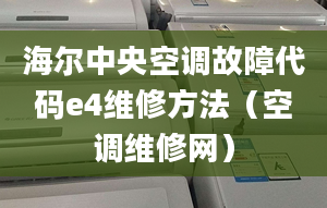 海爾中央空調(diào)故障代碼e4維修方法（空調(diào)維修網(wǎng)）