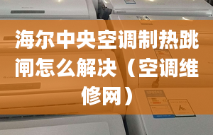 海爾中央空調(diào)制熱跳閘怎么解決（空調(diào)維修網(wǎng)）