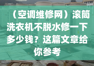 （空調(diào)維修網(wǎng)）滾筒洗衣機(jī)不脫水修一下多少錢？這篇文章給你參考