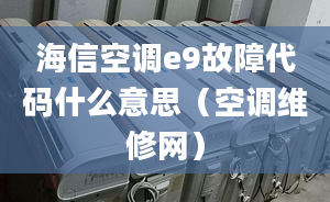 海信空調(diào)e9故障代碼什么意思（空調(diào)維修網(wǎng)）