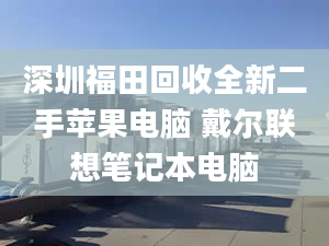 深圳福田回收全新二手蘋果電腦 戴爾聯(lián)想筆記本電腦