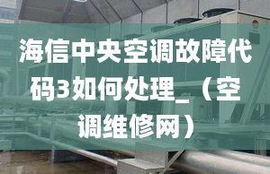 海信中央空調(diào)故障代碼3如何處理_（空調(diào)維修網(wǎng)）