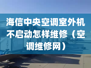 海信中央空調(diào)室外機(jī)不啟動(dòng)怎樣維修（空調(diào)維修網(wǎng)）