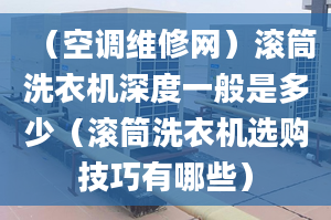 （空調(diào)維修網(wǎng)）滾筒洗衣機(jī)深度一般是多少（滾筒洗衣機(jī)選購(gòu)技巧有哪些）