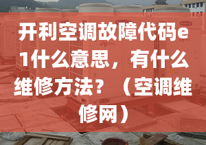 開利空調(diào)故障代碼e1什么意思，有什么維修方法？（空調(diào)維修網(wǎng)）