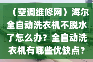 （空調(diào)維修網(wǎng)）海爾全自動(dòng)洗衣機(jī)不脫水了怎么辦？全自動(dòng)洗衣機(jī)有哪些優(yōu)缺點(diǎn)？