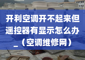 開利空調(diào)開不起來但遙控器有顯示怎么辦_（空調(diào)維修網(wǎng)）