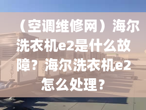 （空調(diào)維修網(wǎng)）海爾洗衣機(jī)e2是什么故障？海爾洗衣機(jī)e2怎么處理？