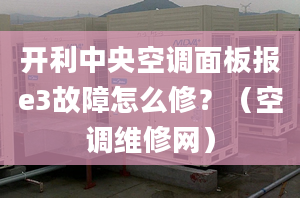 開利中央空調(diào)面板報(bào)e3故障怎么修？（空調(diào)維修網(wǎng)）