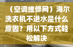 （空調(diào)維修網(wǎng)）海爾洗衣機(jī)不進(jìn)水是什么原因？用以下方式輕松解決