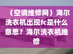 （空調(diào)維修網(wǎng)）海爾洗衣機(jī)出現(xiàn)fc是什么意思？海爾洗衣機(jī)維修