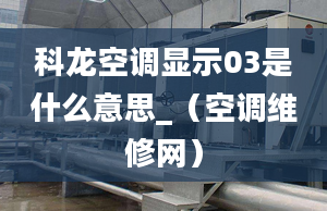 科龍空調(diào)顯示03是什么意思_（空調(diào)維修網(wǎng)）