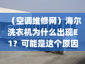 （空調(diào)維修網(wǎng)）海爾洗衣機為什么出現(xiàn)E1？可能是這個原因