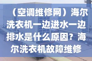 （空調(diào)維修網(wǎng)）海爾洗衣機一邊進水一邊排水是什么原因？海爾洗衣機故障維修