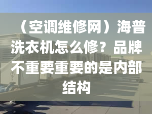 （空調維修網(wǎng)）海普洗衣機怎么修？品牌不重要重要的是內部結構